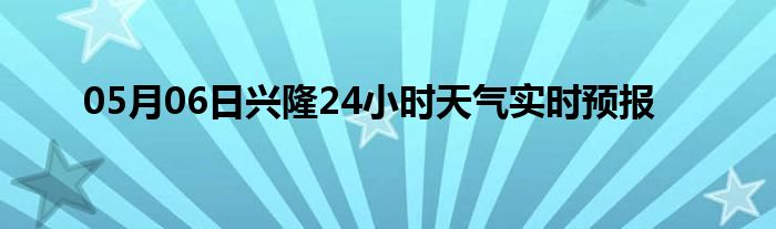 05月06日兴隆24小时天气实时预报