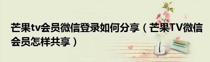 芒果tv会员微信登录如何分享（芒果TV微信会员怎样共享）