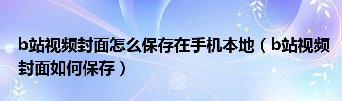 b站视频封面怎么保存在手机本地（b站视频封面如何保存）