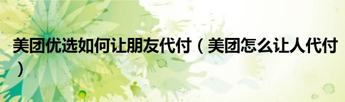 美团优选如何让朋友代付（美团怎么让人代付）