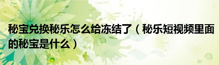 秘宝兑换秘乐怎么给冻结了（秘乐短视频里面的秘宝是什么）