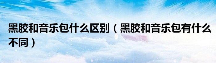 黑胶和音乐包什么区别（黑胶和音乐包有什么不同）