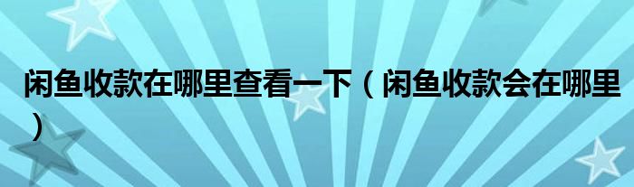 闲鱼收款在哪里查看一下（闲鱼收款会在哪里）