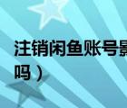 注销闲鱼账号影响淘宝吗（闲鱼可以注销账号吗）