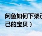 闲鱼如何下架已发布的宝贝（闲鱼怎么下架自己的宝贝）