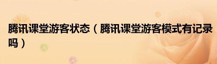 腾讯课堂游客状态（腾讯课堂游客模式有记录吗）