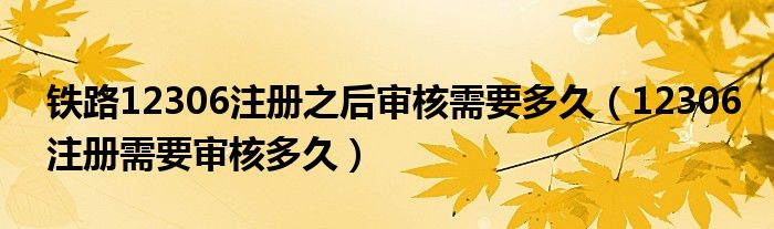 铁路12306注册之后审核需要多久（12306注册需要审核多久）