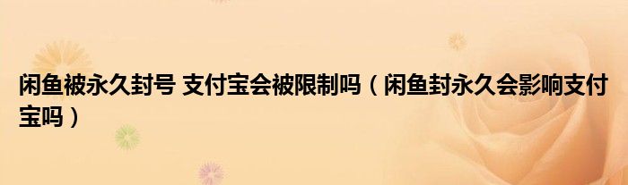 闲鱼被永久封号 支付宝会被限制吗（闲鱼封永久会影响支付宝吗）