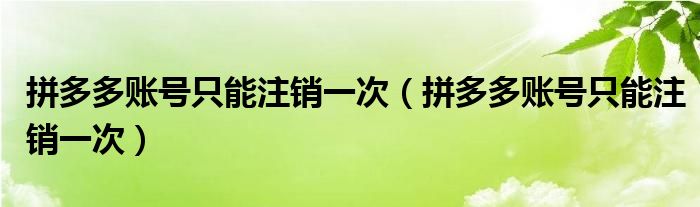 拼多多账号只能注销一次（拼多多账号只能注销一次）