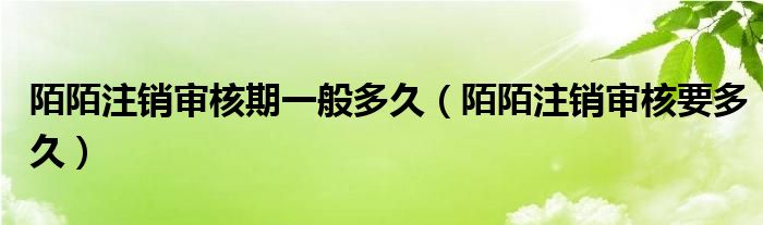 陌陌注销审核期一般多久（陌陌注销审核要多久）