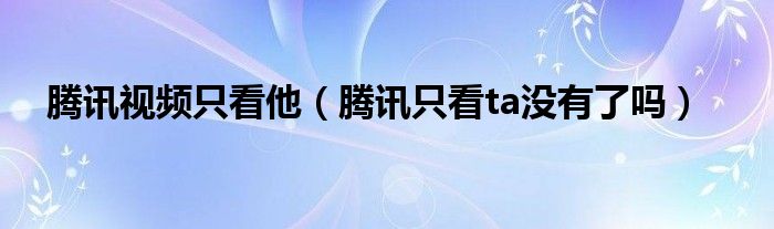 腾讯视频只看他（腾讯只看ta没有了吗）