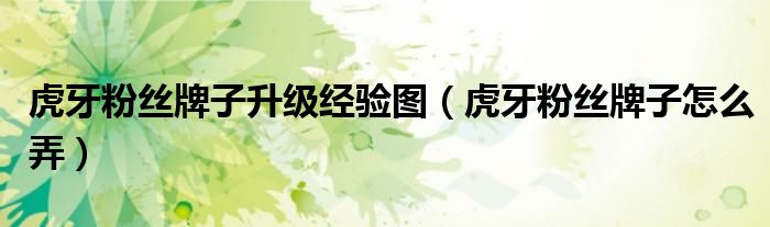 虎牙粉丝牌子升级经验图（虎牙粉丝牌子怎么弄）