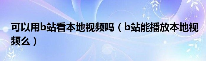 可以用b站看本地视频吗（b站能播放本地视频么）