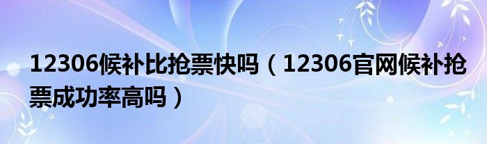 12306候补比抢票快吗（12306官网候补抢票成功率高吗）