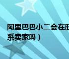 阿里巴巴小二会在旺旺找你吗（阿里巴巴集团小二会旺旺联系卖家吗）
