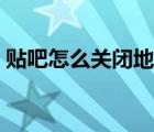 贴吧怎么关闭地图（贴吧怎么关闭地址显示）