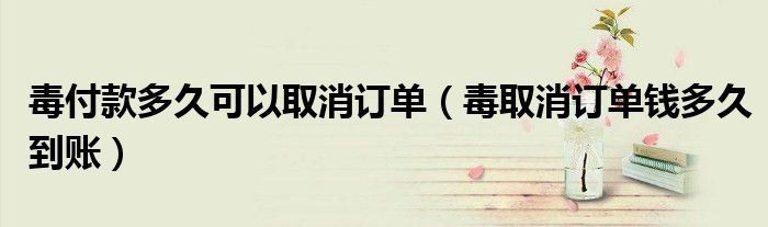 毒付款多久可以取消订单（毒取消订单钱多久到账）