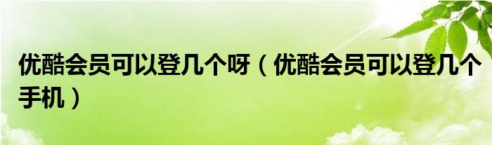 优酷会员可以登几个呀（优酷会员可以登几个手机）