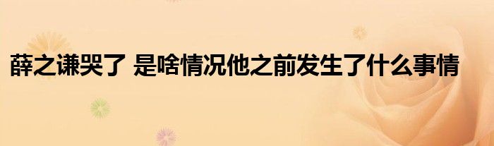 薛之谦哭了 是啥情况他之前发生了什么事情