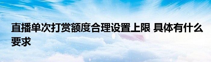 直播单次打赏额度合理设置上限 具体有什么要求