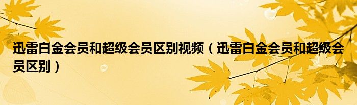 迅雷白金会员和超级会员区别视频（迅雷白金会员和超级会员区别）