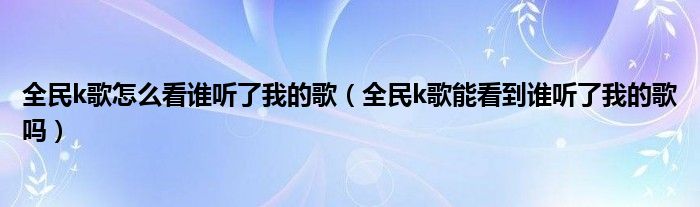 全民k歌怎么看谁听了我的歌（全民k歌能看到谁听了我的歌吗）