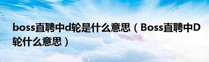 boss直聘中d轮是什么意思（Boss直聘中D轮什么意思）