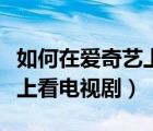 如何在爱奇艺上看苹果发布会（如何在爱奇艺上看电视剧）
