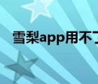 雪梨app用不了（看雪梨app卡怎么解决）