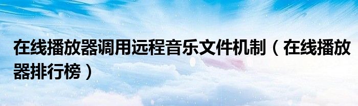 在线播放器调用远程音乐文件机制（在线播放器排行榜）