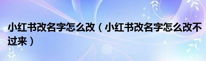小红书改名字怎么改（小红书改名字怎么改不过来）