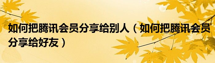 如何把腾讯会员分享给别人（如何把腾讯会员分享给好友）