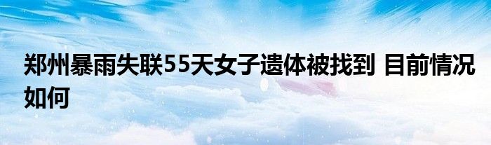 郑州暴雨失联55天女子遗体被找到 目前情况如何