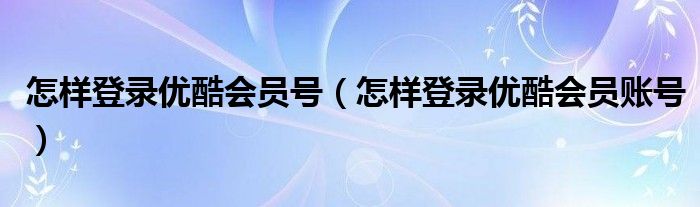 怎样登录优酷会员号（怎样登录优酷会员账号）