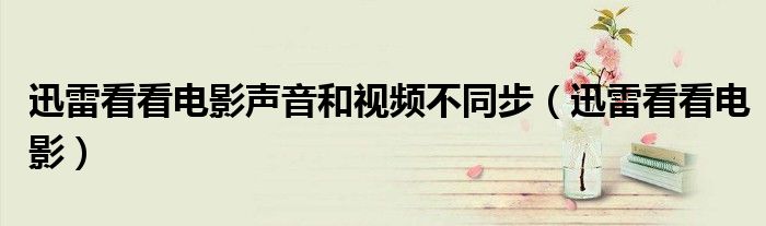 迅雷看看电影声音和视频不同步（迅雷看看电影）