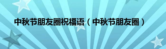 中秋节朋友圈祝福语（中秋节朋友圈）