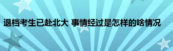 退档考生已赴北大 事情经过是怎样的啥情况