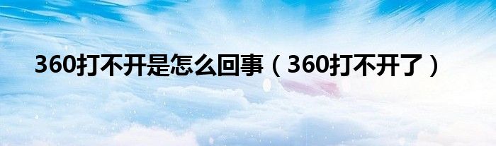 360打不开是怎么回事（360打不开了）