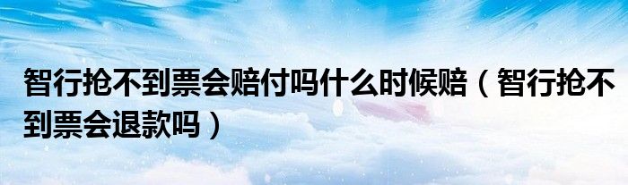 智行抢不到票会赔付吗什么时候赔（智行抢不到票会退款吗）