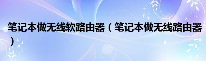 笔记本做无线软路由器（笔记本做无线路由器）