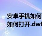 安卓手机如何打开dwg文件小说（安卓手机如何打开.dwf文件）