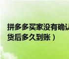 拼多多买家没有确认收货几天能到账（拼多多买家不确认收货后多久到账）