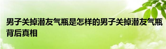 男子关掉潜友气瓶是怎样的男子关掉潜友气瓶背后真相