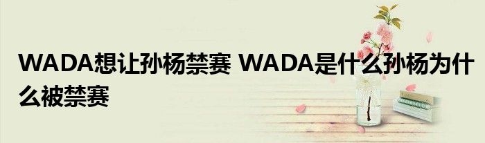 WADA想让孙杨禁赛 WADA是什么孙杨为什么被禁赛