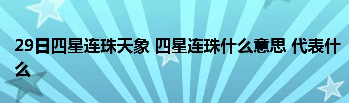 29日四星连珠天象 四星连珠什么意思 代表什么