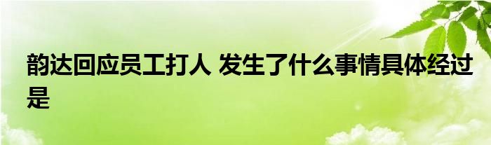 韵达回应员工打人 发生了什么事情具体经过是