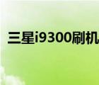 三星i9300刷机包哪个好（三星i9300刷机）