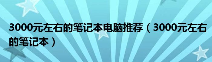 3000元左右的笔记本电脑推荐（3000元左右的笔记本）