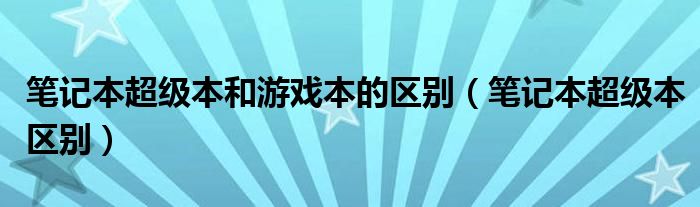 笔记本超级本和游戏本的区别（笔记本超级本区别）