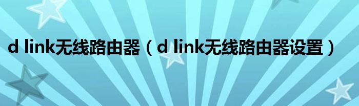 d link无线路由器（d link无线路由器设置）